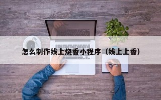 溧阳怎么制作线上烧香小程序（线上上香）