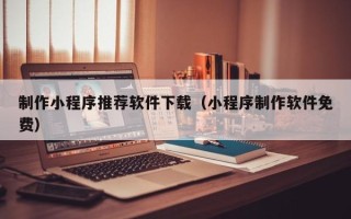 溧阳制作小程序推荐软件下载（小程序制作软件免费）