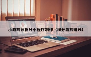 溧阳小游戏领积分小程序制作（积分游戏赚钱）