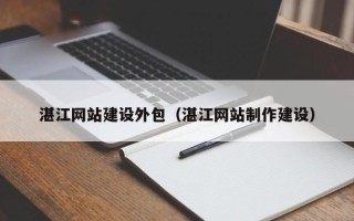 溧阳湛江网站建设外包（湛江网站制作建设）