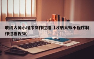 溧阳收纳大师小程序制作过程（收纳大师小程序制作过程视频）