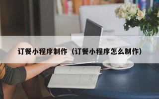 溧阳订餐小程序制作（订餐小程序怎么制作）