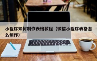 溧阳小程序如何制作表格教程（微信小程序表格怎么制作）