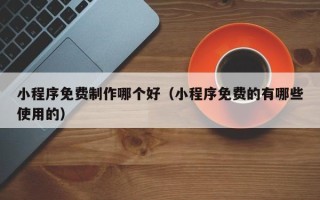 溧阳小程序免费制作哪个好（小程序免费的有哪些使用的）