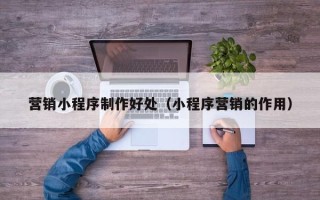 溧阳营销小程序制作好处（小程序营销的作用）