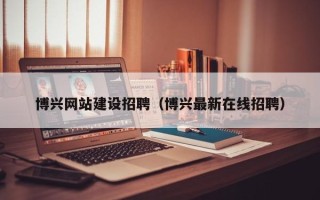 溧阳博兴网站建设招聘（博兴最新在线招聘）