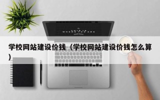 溧阳学校网站建设价钱（学校网站建设价钱怎么算）