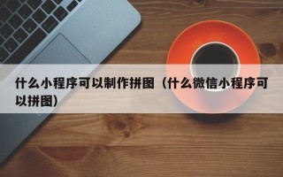 溧阳什么小程序可以制作拼图（什么微信小程序可以拼图）