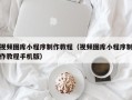 溧阳视频图库小程序制作教程（视频图库小程序制作教程手机版）