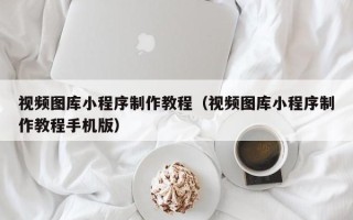 溧阳视频图库小程序制作教程（视频图库小程序制作教程手机版）