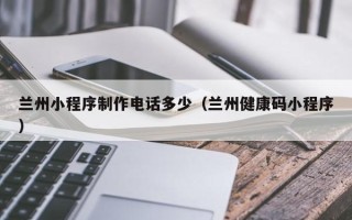 溧阳兰州小程序制作电话多少（兰州健康码小程序）