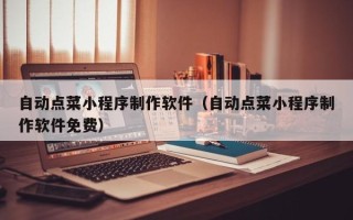 溧阳自动点菜小程序制作软件（自动点菜小程序制作软件免费）
