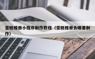 溧阳蛋糕相册小程序制作教程（蛋糕相册去哪里制作）